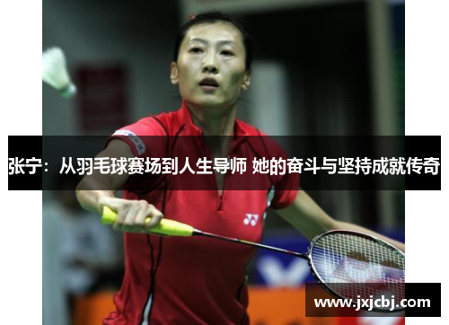 张宁：从羽毛球赛场到人生导师 她的奋斗与坚持成就传奇