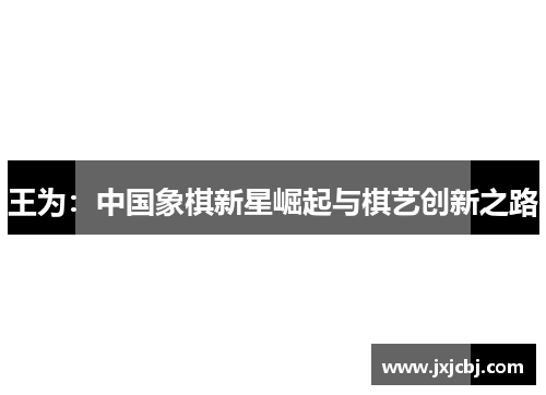 王为：中国象棋新星崛起与棋艺创新之路