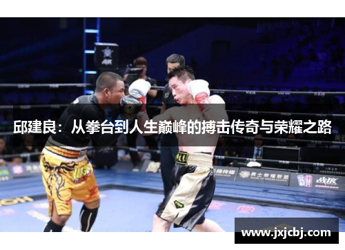 邱建良：从拳台到人生巅峰的搏击传奇与荣耀之路
